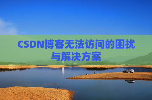 CSDN博客无法访问的困扰与解决方案 CSDN博客无法访问的困扰与解决方案