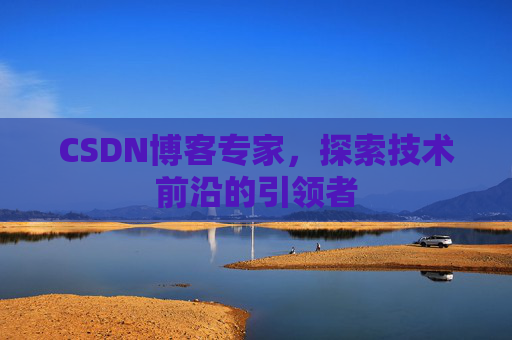 CSDN博客专家,探索技术前沿的引领者